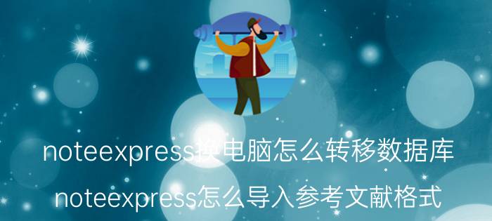 noteexpress换电脑怎么转移数据库 noteexpress怎么导入参考文献格式？